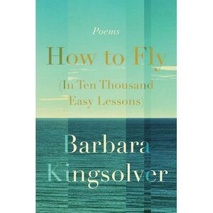 How to Fly (in Ten Thousand Easy Lessons): Poetry -- Barbara Kingsolver